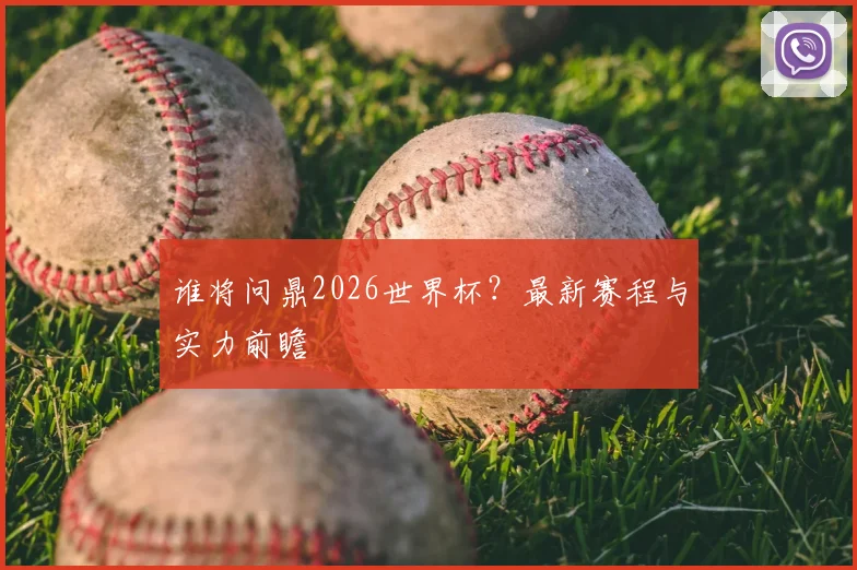 谁将问鼎2026世界杯？最新赛程与实力前瞻