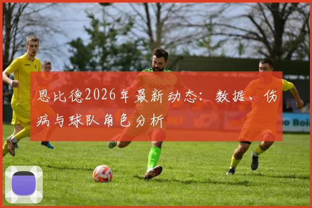 恩比德2026年最新动态:数据、伤病与球队角色分析
