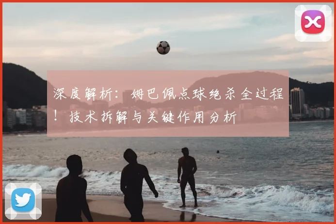 深度解析:姆巴佩点球绝杀全过程!技术拆解与关键作用分析