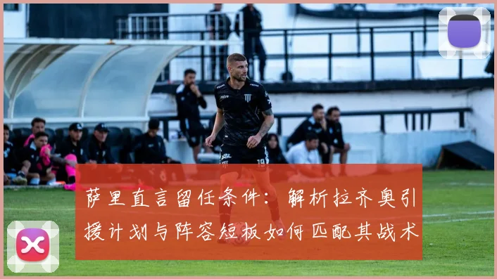 萨里直言留任条件：解析拉齐奥引援计划与阵容短板如何匹配其战术期望