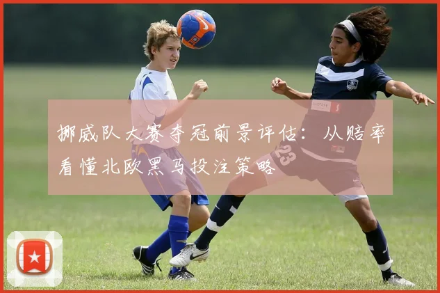 挪威队大赛夺冠前景评估：从赔率看懂北欧黑马投注策略