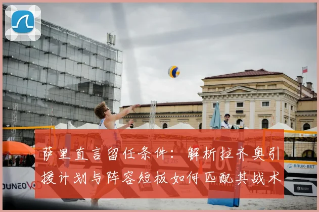 萨里直言留任条件：解析拉齐奥引援计划与阵容短板如何匹配其战术期望