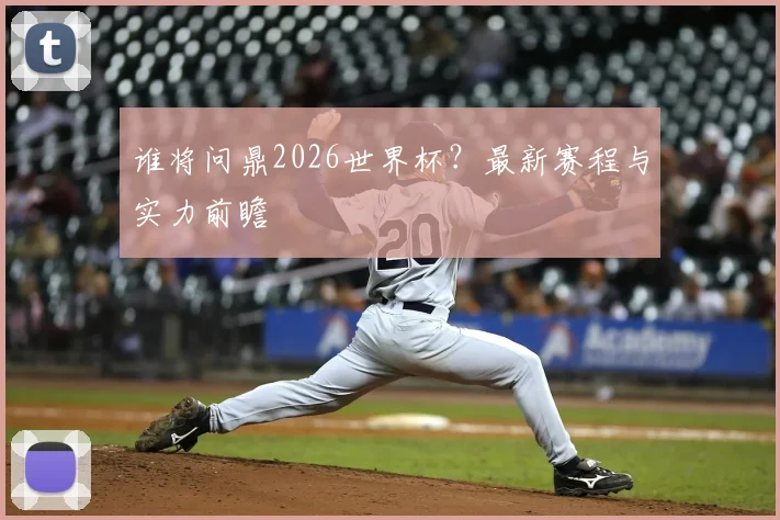谁将问鼎2026世界杯？最新赛程与实力前瞻