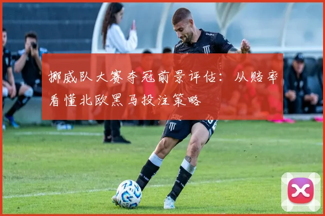 挪威队大赛夺冠前景评估:从赔率看懂北欧黑马投注策略
