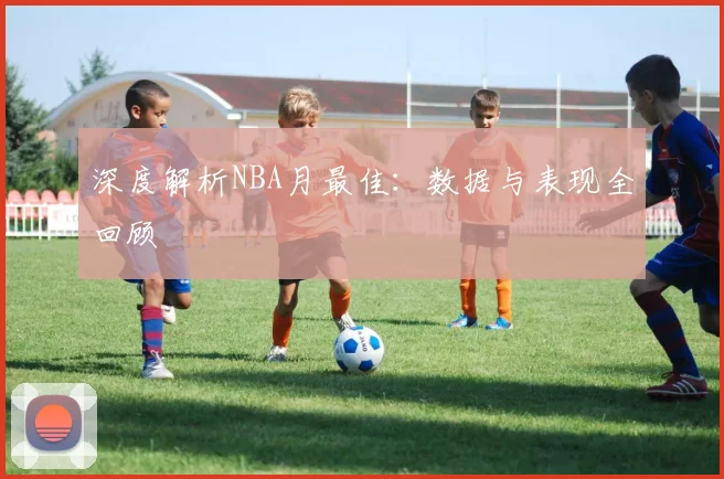 深度解析NBA月最佳:数据与表现全回顾