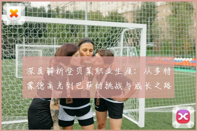 深度解析登贝莱职业生涯:从多特蒙德高光到巴萨的挑战与成长之路