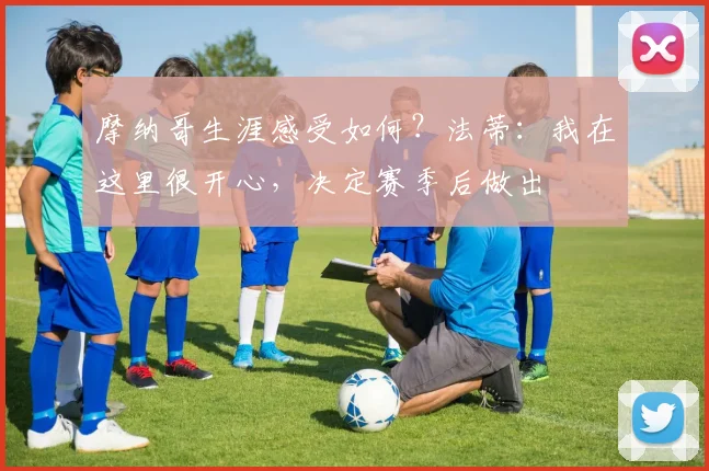 摩纳哥生涯感受如何？法蒂：我在这里很开心，决定赛季后做出